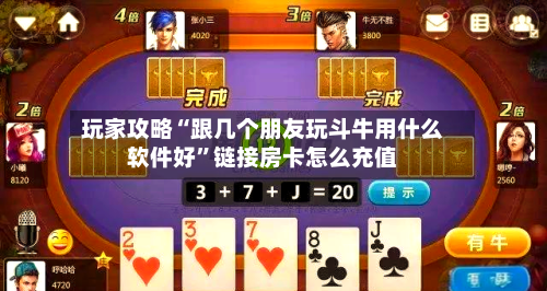玩家攻略“跟几个朋友玩斗牛用什么软件好	”链接房卡怎么充值-第2张图片