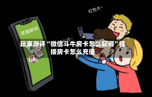 玩家测评“微信斗牛房卡怎么获得	”链接房卡怎么充值-第3张图片
