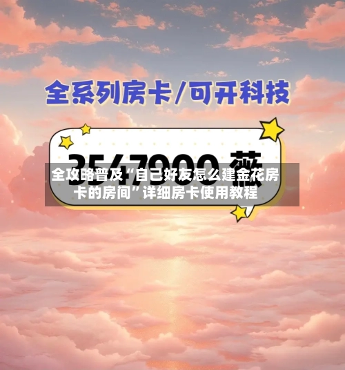 全攻略普及“自己好友怎么建金花房卡的房间”详细房卡使用教程-第2张图片