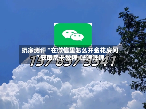 玩家测评“在微信里怎么开金花房间”获取房卡教程-哔哩哔哩-第3张图片