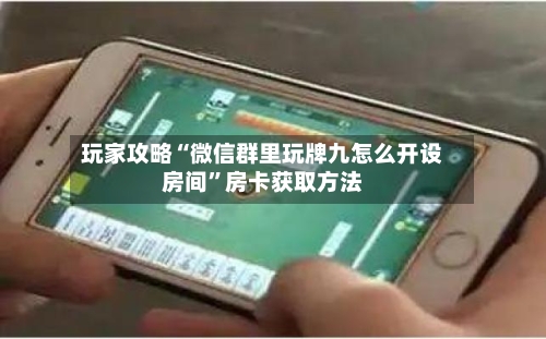 玩家攻略“微信群里玩牌九怎么开设房间	”房卡获取方法-第2张图片