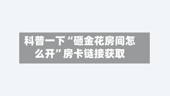 科普一下“砸金花房间怎么开”房卡链接获取-第2张图片