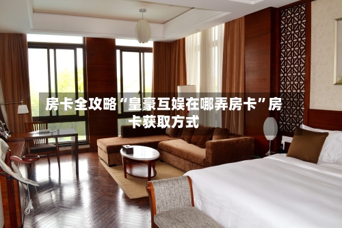 房卡全攻略“皇豪互娱在哪弄房卡	”房卡获取方式-第3张图片