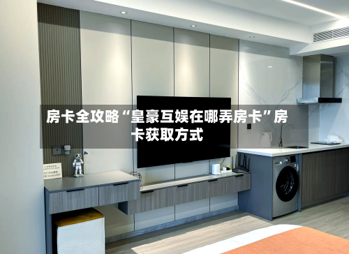 房卡全攻略“皇豪互娱在哪弄房卡”房卡获取方式-第2张图片