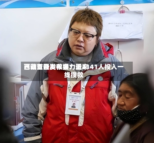 西藏吉隆发布会:近来
已动员各类救援力量2141人投入一线搜救-第3张图片