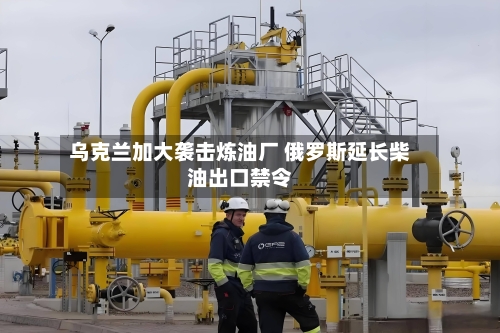 乌克兰加大袭击炼油厂 俄罗斯延长柴油出口禁令