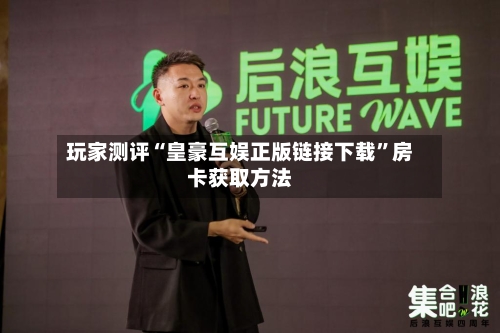 玩家测评“皇豪互娱正版链接下载”房卡获取方法