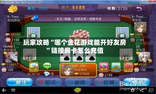 玩家攻略“哪个金花游戏能开好友房	”链接房卡怎么充值-第2张图片