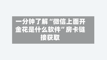 一分钟了解“微信上面开金花是什么软件”房卡链接获取-第3张图片