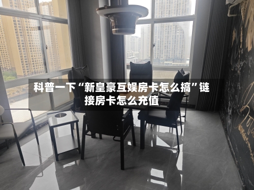 科普一下“新皇豪互娱房卡怎么搞”链接房卡怎么充值