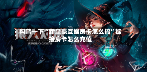 科普一下“新皇豪互娱房卡怎么搞”链接房卡怎么充值-第2张图片