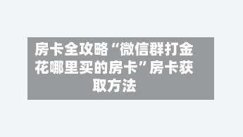 房卡全攻略“微信群打金花哪里买的房卡”房卡获取方法-第2张图片