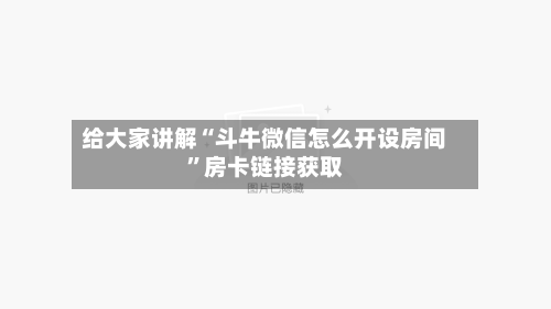 给大家讲解“斗牛微信怎么开设房间”房卡链接获取-第3张图片