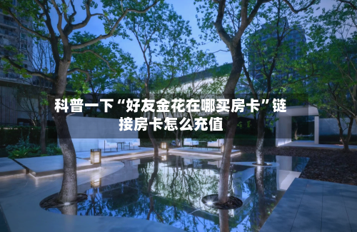 科普一下“好友金花在哪买房卡	”链接房卡怎么充值-第2张图片