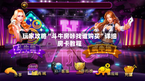 玩家攻略“斗牛房咔找谁购买”详细房卡教程-第2张图片