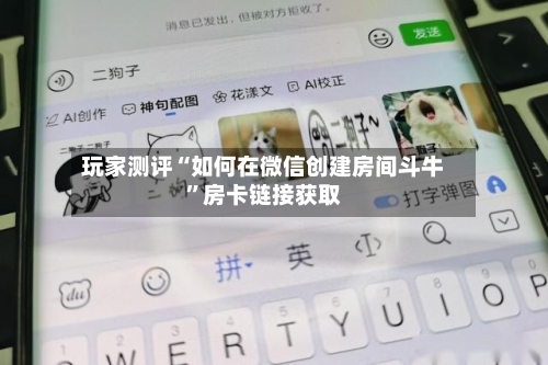 玩家测评“如何在微信创建房间斗牛”房卡链接获取