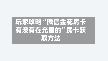 玩家攻略“微信金花房卡有没有在充值的”房卡获取方法-第2张图片