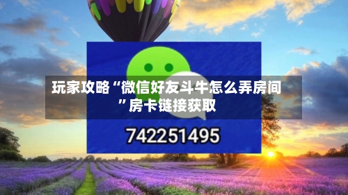 玩家攻略“微信好友斗牛怎么弄房间”房卡链接获取-第2张图片