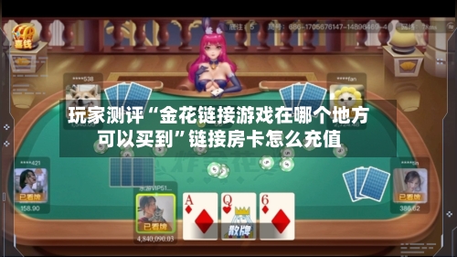 玩家测评“金花链接游戏在哪个地方可以买到	”链接房卡怎么充值-第2张图片