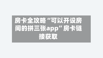房卡全攻略“可以开设房间的拼三张app”房卡链接获取-第2张图片