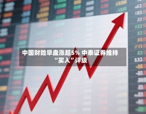 中国财险早盘涨超5% 中泰证券维持“买入”评级-第1张图片