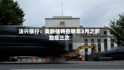 法兴银行：美联储将在明年3月之前加息三次-第2张图片