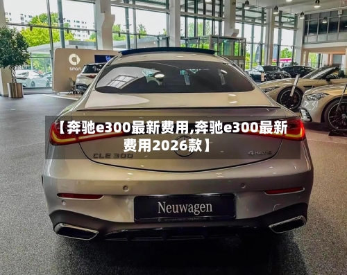 【奔驰e300最新费用,奔驰e300最新费用2026款】-第3张图片