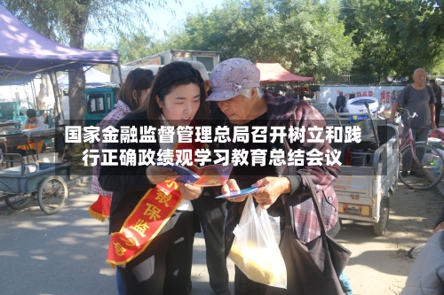 国家金融监督管理总局召开树立和践行正确政绩观学习教育总结会议