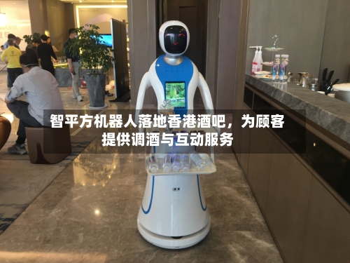 智平方机器人落地香港酒吧，为顾客提供调酒与互动服务-第2张图片
