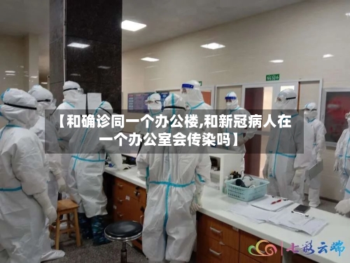 【和确诊同一个办公楼,和新冠病人在一个办公室会传染吗】