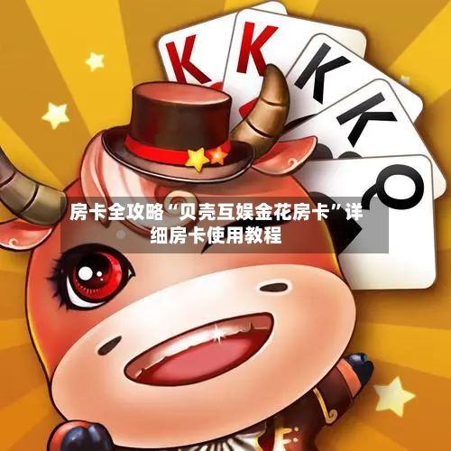 房卡全攻略“贝壳互娱金花房卡”详细房卡使用教程