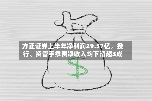 方正证券上半年净利润29.57亿	，投行、资管手续费净收入均下滑超3成-第1张图片
