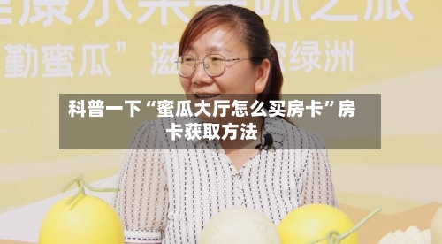 科普一下“蜜瓜大厅怎么买房卡”房卡获取方法-第3张图片