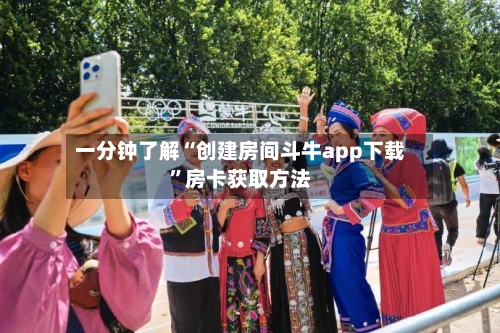 一分钟了解“创建房间斗牛app下载”房卡获取方法-第2张图片