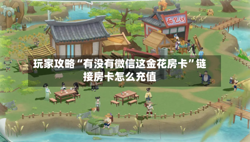玩家攻略“有没有微信这金花房卡	”链接房卡怎么充值-第3张图片