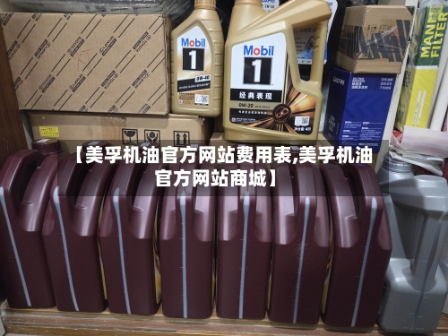【美孚机油官方网站费用表,美孚机油官方网站商城】