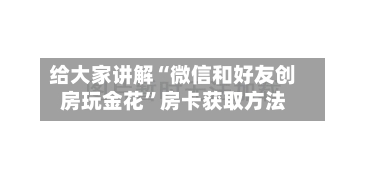 给大家讲解“微信和好友创房玩金花”房卡获取方法-第3张图片