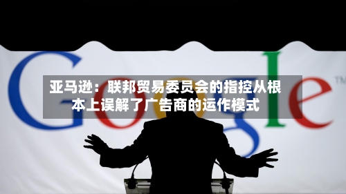 亚马逊:联邦贸易委员会的指控从根本上误解了广告商的运作模式-第3张图片