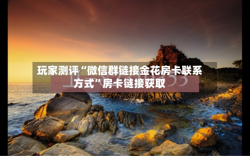 玩家测评“微信群链接金花房卡联系方式”房卡链接获取-第2张图片