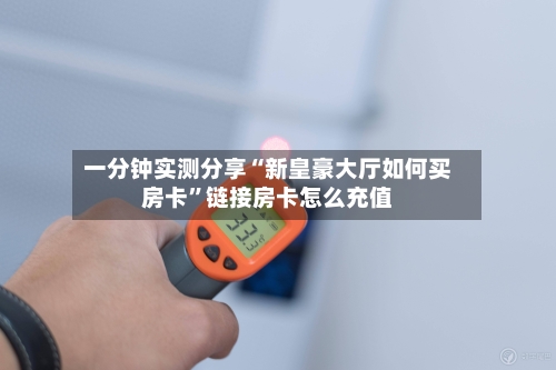 一分钟实测分享“新皇豪大厅如何买房卡”链接房卡怎么充值-第2张图片