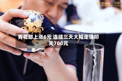 青花郎上涨6元 连续三天大幅走强叩关700元