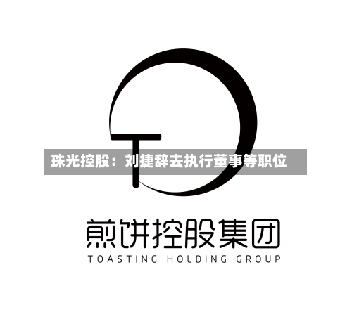 珠光控股：刘捷辞去执行董事等职位-第2张图片