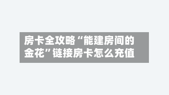 房卡全攻略“能建房间的金花”链接房卡怎么充值-第2张图片
