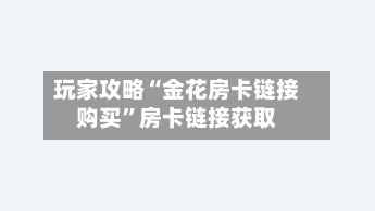 玩家攻略“金花房卡链接购买”房卡链接获取-第3张图片