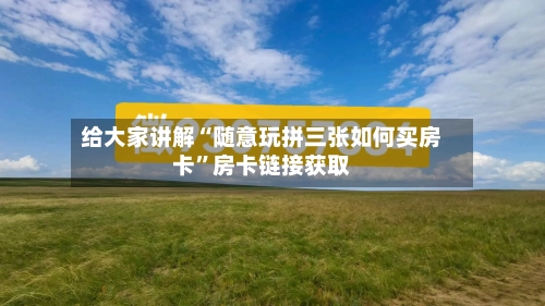 给大家讲解“随意玩拼三张如何买房卡”房卡链接获取