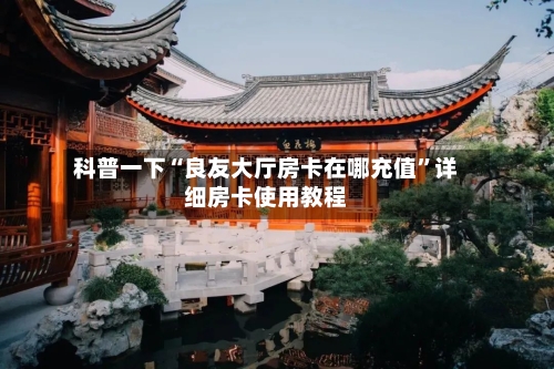科普一下“良友大厅房卡在哪充值”详细房卡使用教程-第2张图片