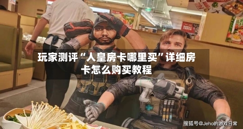 玩家测评“人皇房卡哪里买	”详细房卡怎么购买教程-第3张图片