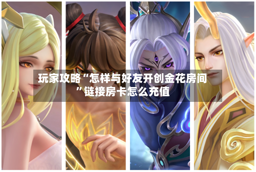 玩家攻略“怎样与好友开创金花房间”链接房卡怎么充值-第3张图片