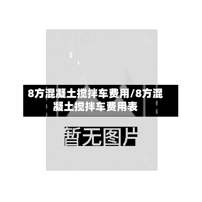 8方混凝土搅拌车费用/8方混凝土搅拌车费用表-第2张图片