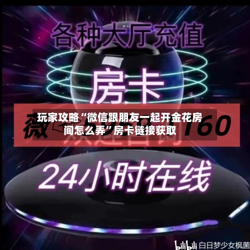 玩家攻略“微信跟朋友一起开金花房间怎么弄”房卡链接获取-第2张图片